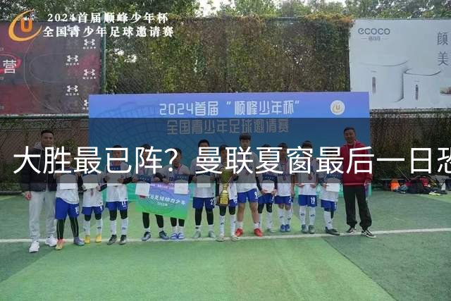大胜最已阵？曼联夏窗最后一日恐不买不卖，拉爵没钱只想伺机捡漏