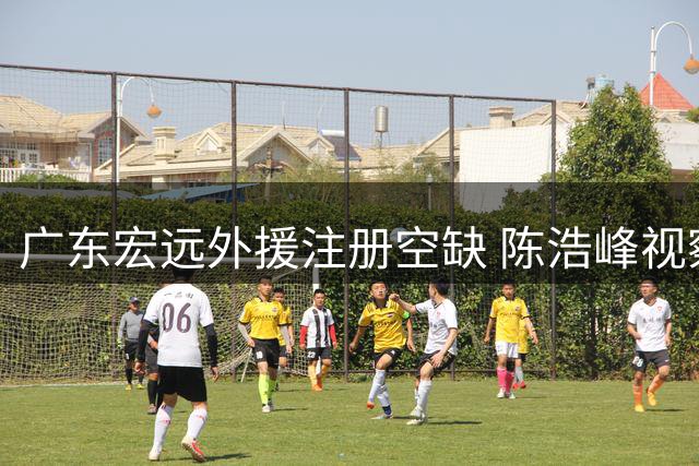 广东宏远外援注册空缺 陈浩峰视察训练揭开新管理层动向