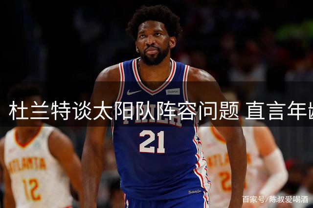杜兰特谈太阳队阵容问题 直言年龄偏大影响凝聚力