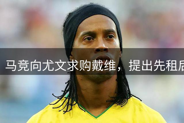 马竞向尤文求购戴维，提出先租后买方案